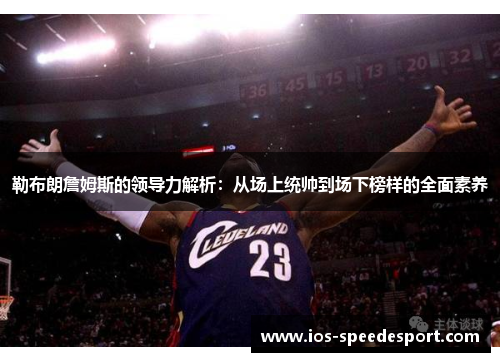 勒布朗詹姆斯的领导力解析：从场上统帅到场下榜样的全面素养