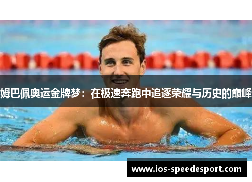 姆巴佩奥运金牌梦：在极速奔跑中追逐荣耀与历史的巅峰
