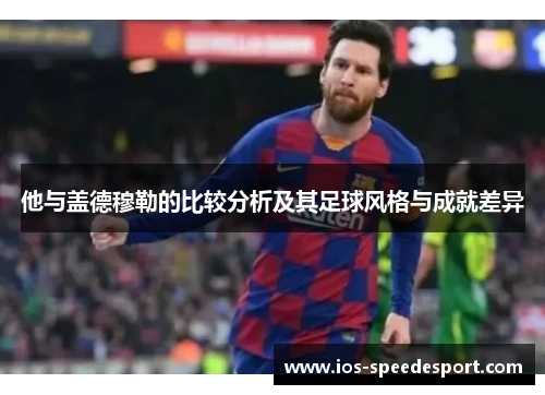 他与盖德穆勒的比较分析及其足球风格与成就差异