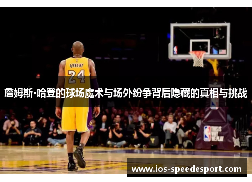 詹姆斯·哈登的球场魔术与场外纷争背后隐藏的真相与挑战