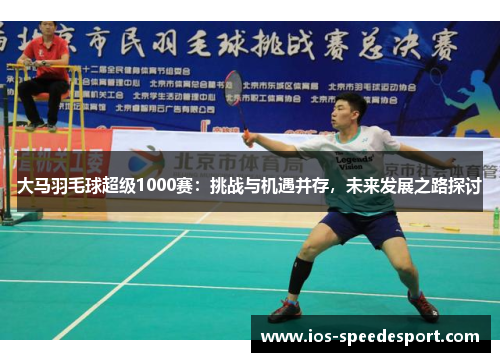 大马羽毛球超级1000赛：挑战与机遇并存，未来发展之路探讨