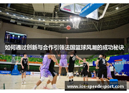 如何通过创新与合作引领法国篮球风潮的成功秘诀