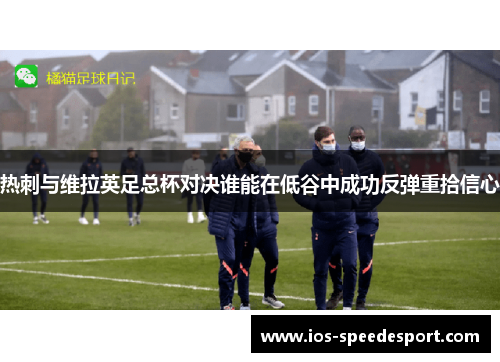 热刺与维拉英足总杯对决谁能在低谷中成功反弹重拾信心
