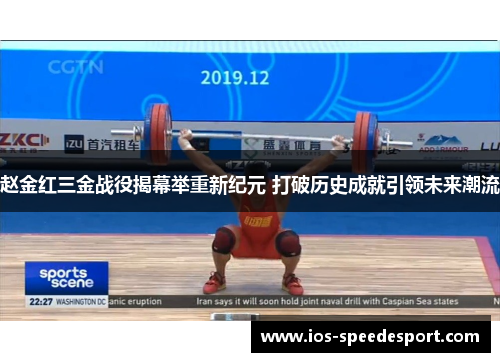 赵金红三金战役揭幕举重新纪元 打破历史成就引领未来潮流