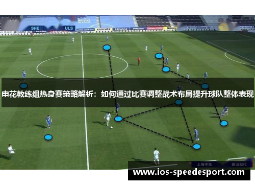 申花教练组热身赛策略解析：如何通过比赛调整战术布局提升球队整体表现