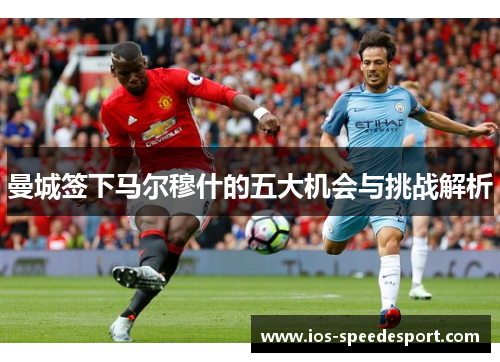 曼城签下马尔穆什的五大机会与挑战解析