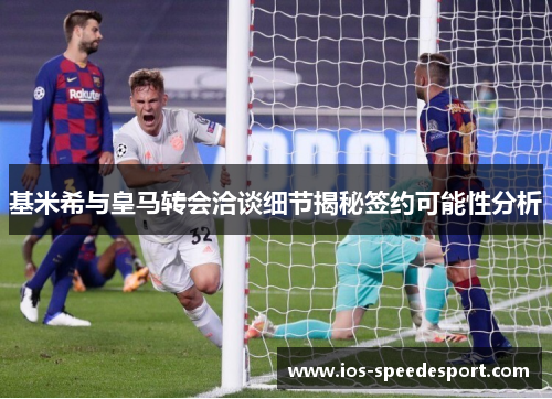 基米希与皇马转会洽谈细节揭秘签约可能性分析