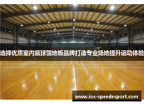 选择优质室内篮球馆地板品牌打造专业场地提升运动体验