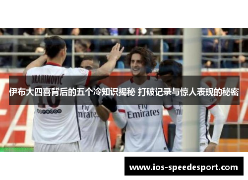 伊布大四喜背后的五个冷知识揭秘 打破记录与惊人表现的秘密