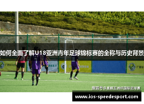 如何全面了解U18亚洲青年足球锦标赛的全称与历史背景