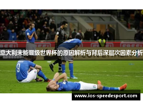 意大利未能晋级世界杯的原因解析与背后深层次因素分析