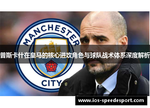 普斯卡什在皇马的核心进攻角色与球队战术体系深度解析