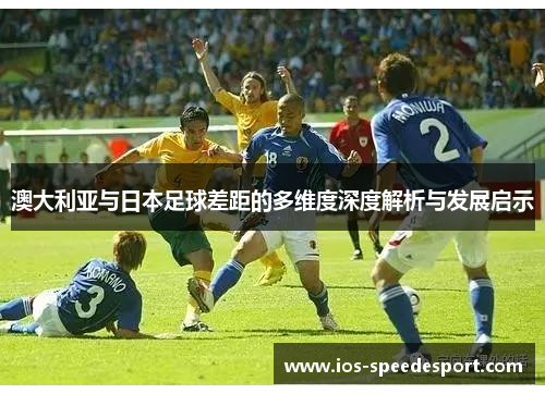 澳大利亚与日本足球差距的多维度深度解析与发展启示 澳大利亚与日本足球差距的多维度深度解析与发展启示