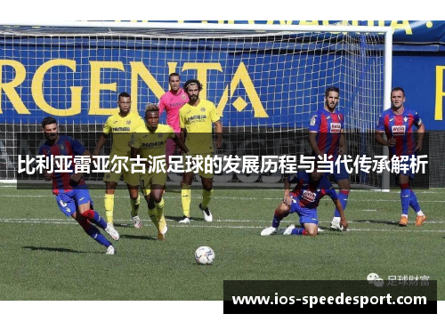 比利亚雷亚尔古派足球的发展历程与当代传承解析
