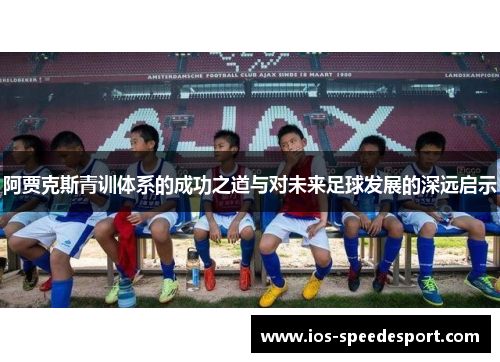 阿贾克斯青训体系的成功之道与对未来足球发展的深远启示 阿贾克斯青训体系的成功之道与对未来足球发展的深远启示