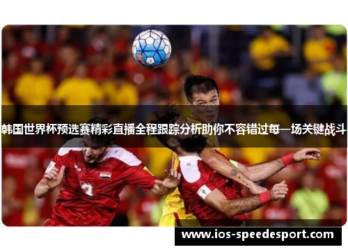 韩国世界杯预选赛精彩直播全程跟踪分析助你不容错过每一场关键战斗