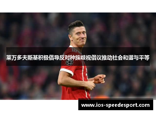 莱万多夫斯基积极倡导反对种族歧视倡议推动社会和谐与平等 莱万多夫斯基积极倡导反对种族歧视倡议推动社会和谐与平等