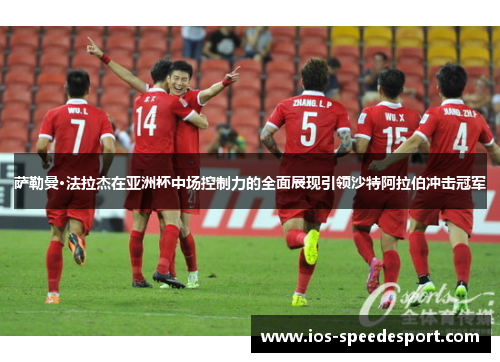 萨勒曼·法拉杰在亚洲杯中场控制力的全面展现引领沙特阿拉伯冲击冠军