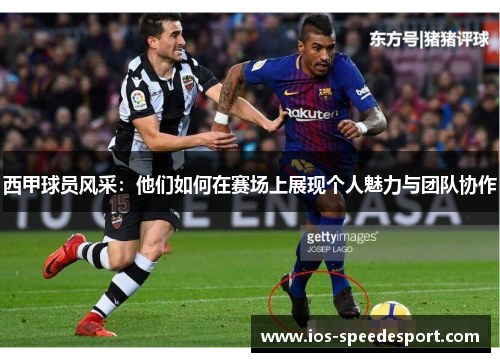 西甲球员风采:他们如何在赛场上展现个人魅力与团队协作 西甲球员风采:他们如何在赛场上展现个人魅力与团队协作