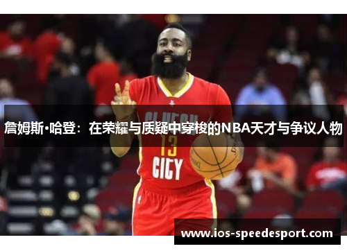 詹姆斯·哈登:在荣耀与质疑中穿梭的NBA天才与争议人物 詹姆斯·哈登:在荣耀与质疑中穿梭的NBA天才与争议人物