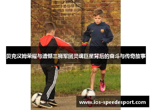 贝克汉姆荣耀与遗憾三狮军团灵魂巨星背后的奋斗与传奇故事 贝克汉姆荣耀与遗憾三狮军团灵魂巨星背后的奋斗与传奇故事