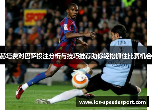 赫塔费对巴萨投注分析与技巧推荐助你轻松抓住比赛机会