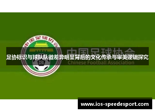 足协标识与球队队徽差异明显背后的文化传承与审美逻辑探究 足协标识与球队队徽差异明显背后的文化传承与审美逻辑探究