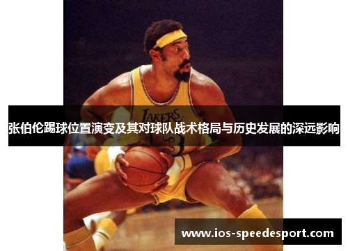 张伯伦踢球位置演变及其对球队战术格局与历史发展的深远影响 张伯伦踢球位置演变及其对球队战术格局与历史发展的深远影响