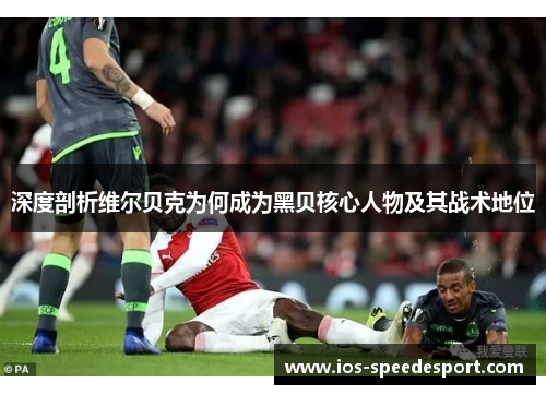 深度剖析维尔贝克为何成为黑贝核心人物及其战术地位 深度剖析维尔贝克为何成为黑贝核心人物及其战术地位