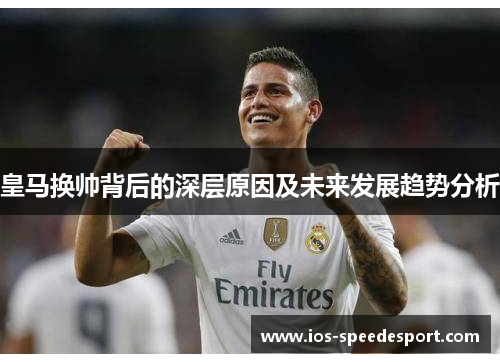 皇马换帅背后的深层原因及未来发展趋势分析 皇马换帅背后的深层原因及未来发展趋势分析