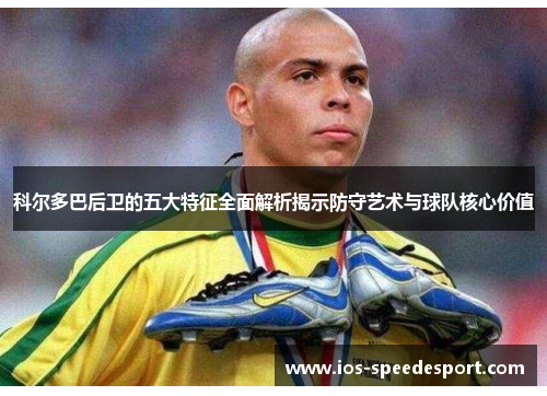 科尔多巴后卫的五大特征全面解析揭示防守艺术与球队核心价值