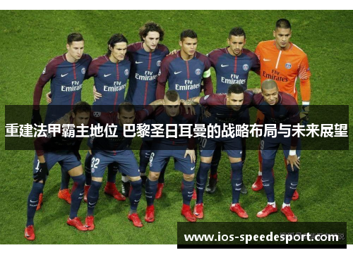 重建法甲霸主地位 巴黎圣日耳曼的战略布局与未来展望 重建法甲霸主地位 巴黎圣日耳曼的战略布局与未来展望