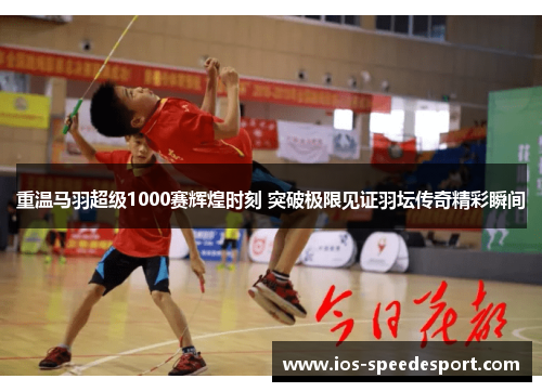 重温马羽超级1000赛辉煌时刻 突破极限见证羽坛传奇精彩瞬间