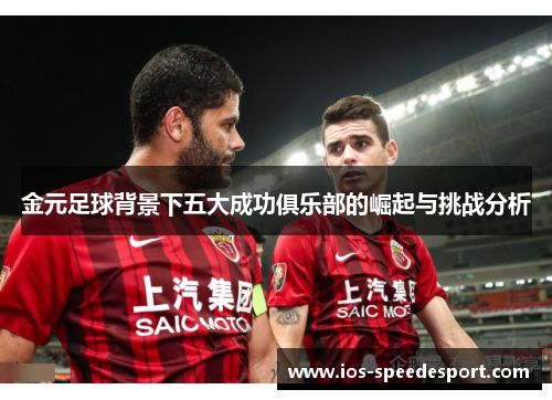金元足球背景下五大成功俱乐部的崛起与挑战分析 金元足球背景下五大成功俱乐部的崛起与挑战分析