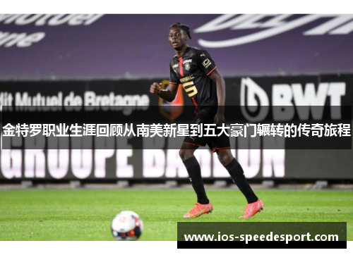 金特罗职业生涯回顾从南美新星到五大豪门辗转的传奇旅程 金特罗职业生涯回顾从南美新星到五大豪门辗转的传奇旅程