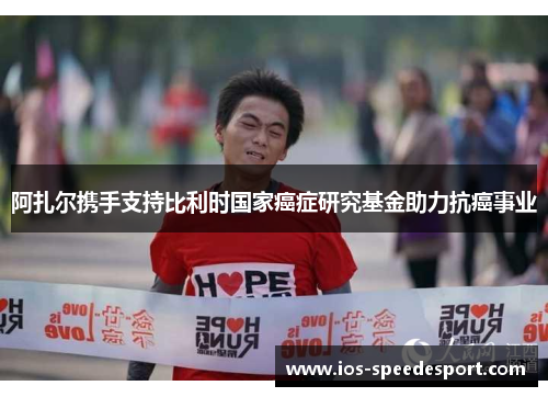 阿扎尔携手支持比利时国家癌症研究基金助力抗癌事业 阿扎尔携手支持比利时国家癌症研究基金助力抗癌事业