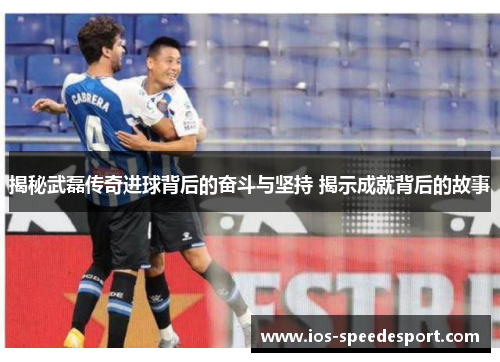 揭秘武磊传奇进球背后的奋斗与坚持 揭示成就背后的故事 揭秘武磊传奇进球背后的奋斗与坚持 揭示成就背后的故事