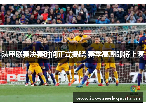 法甲联赛决赛时间正式揭晓 赛季高潮即将上演 法甲联赛决赛时间正式揭晓 赛季高潮即将上演