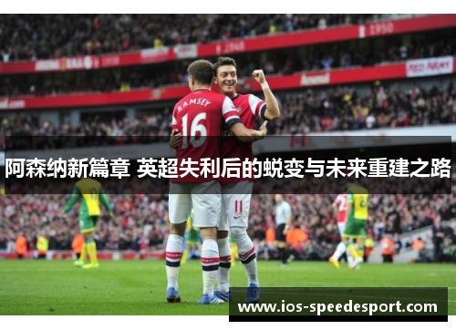 阿森纳新篇章 英超失利后的蜕变与未来重建之路 阿森纳新篇章 英超失利后的蜕变与未来重建之路