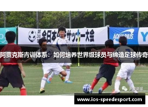 阿贾克斯青训体系:如何培养世界级球员与缔造足球传奇 阿贾克斯青训体系:如何培养世界级球员与缔造足球传奇