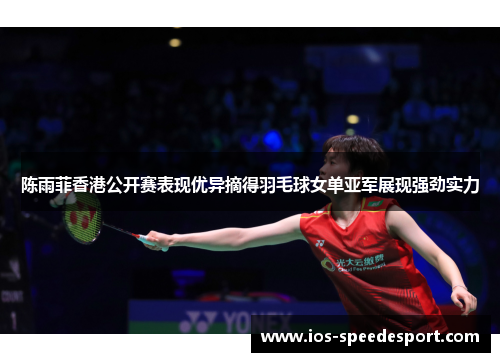 陈雨菲香港公开赛表现优异摘得羽毛球女单亚军展现强劲实力 陈雨菲香港公开赛表现优异摘得羽毛球女单亚军展现强劲实力