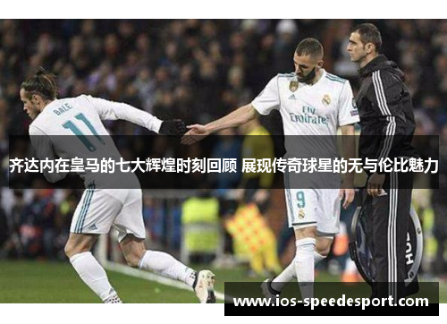齐达内在皇马的七大辉煌时刻回顾 展现传奇球星的无与伦比魅力 齐达内在皇马的七大辉煌时刻回顾 展现传奇球星的无与伦比魅力