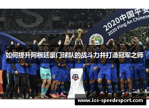 如何提升阿根廷豪门球队的战斗力并打造冠军之师 如何提升阿根廷豪门球队的战斗力并打造冠军之师