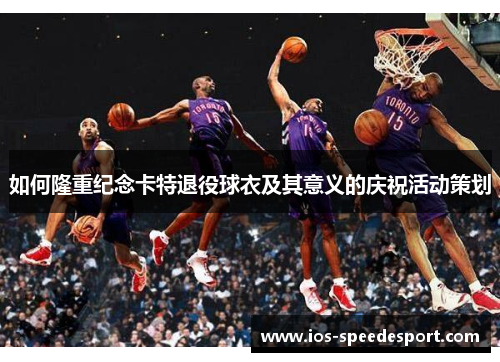 如何隆重纪念卡特退役球衣及其意义的庆祝活动策划 如何隆重纪念卡特退役球衣及其意义的庆祝活动策划